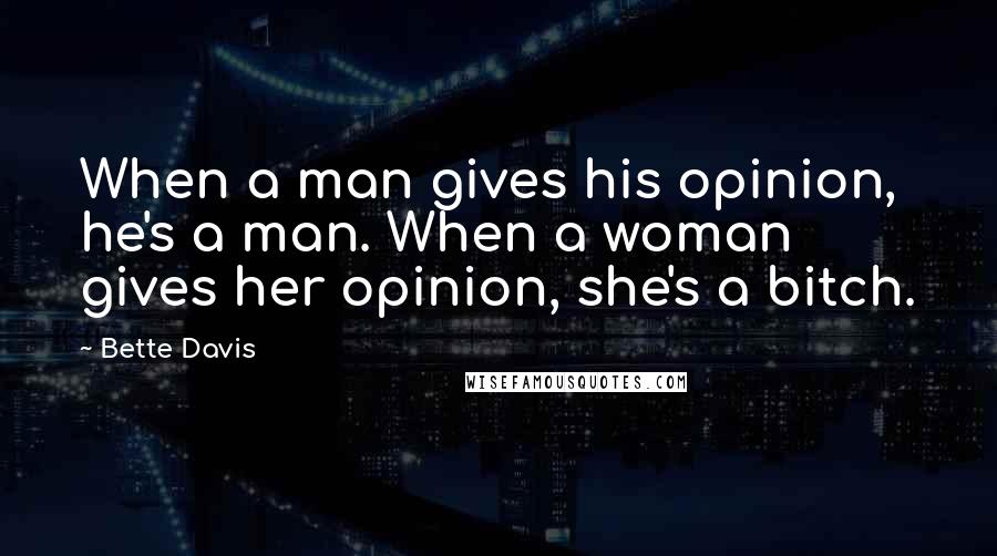 Bette Davis Quotes: When a man gives his opinion, he's a man. When a woman gives her opinion, she's a bitch.