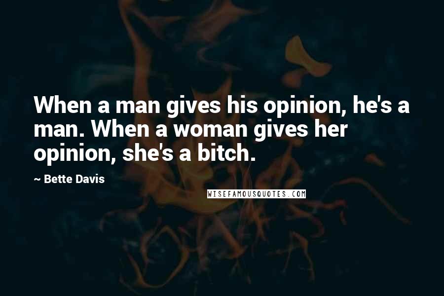 Bette Davis Quotes: When a man gives his opinion, he's a man. When a woman gives her opinion, she's a bitch.