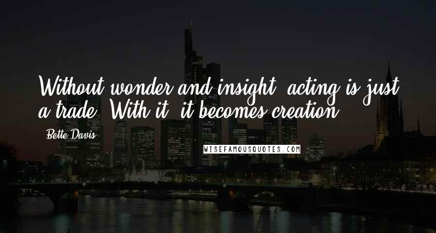 Bette Davis Quotes: Without wonder and insight, acting is just a trade. With it, it becomes creation.