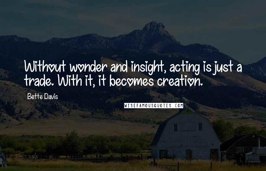 Bette Davis Quotes: Without wonder and insight, acting is just a trade. With it, it becomes creation.