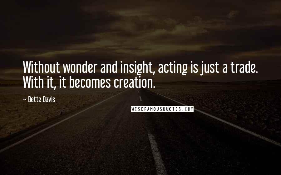 Bette Davis Quotes: Without wonder and insight, acting is just a trade. With it, it becomes creation.