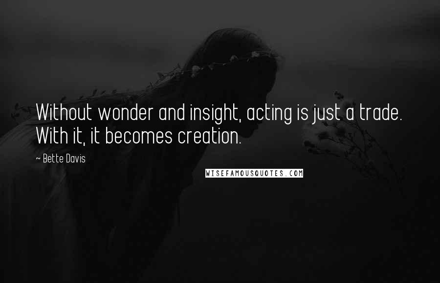 Bette Davis Quotes: Without wonder and insight, acting is just a trade. With it, it becomes creation.