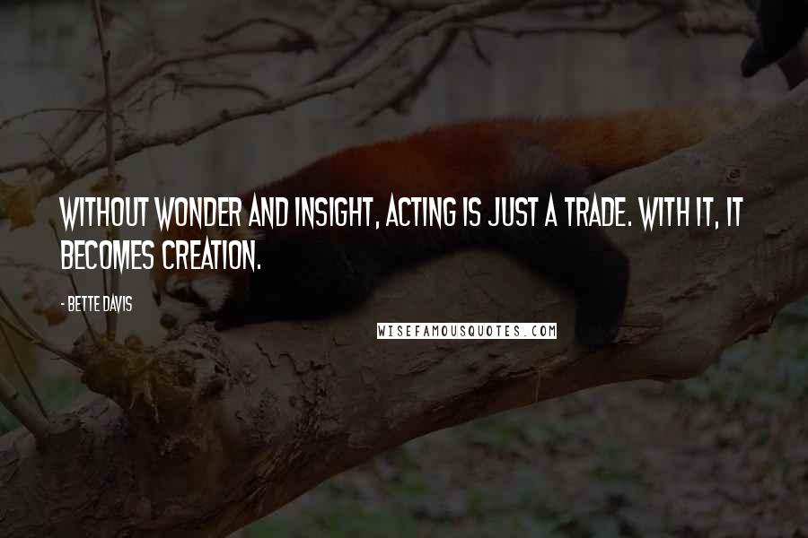 Bette Davis Quotes: Without wonder and insight, acting is just a trade. With it, it becomes creation.