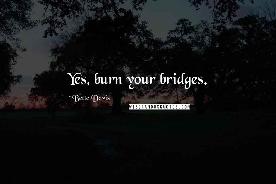 Bette Davis Quotes: Yes, burn your bridges.