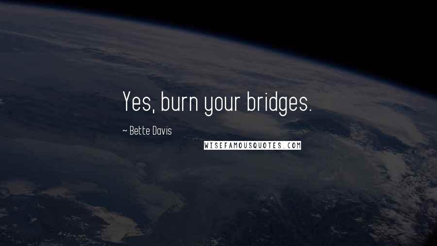Bette Davis Quotes: Yes, burn your bridges.