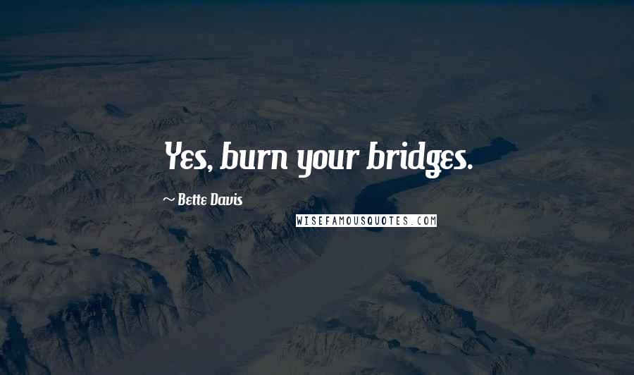 Bette Davis Quotes: Yes, burn your bridges.