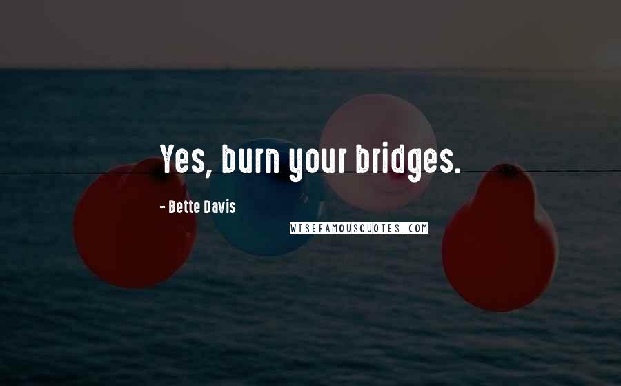 Bette Davis Quotes: Yes, burn your bridges.