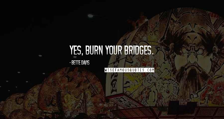 Bette Davis Quotes: Yes, burn your bridges.
