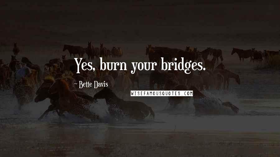 Bette Davis Quotes: Yes, burn your bridges.