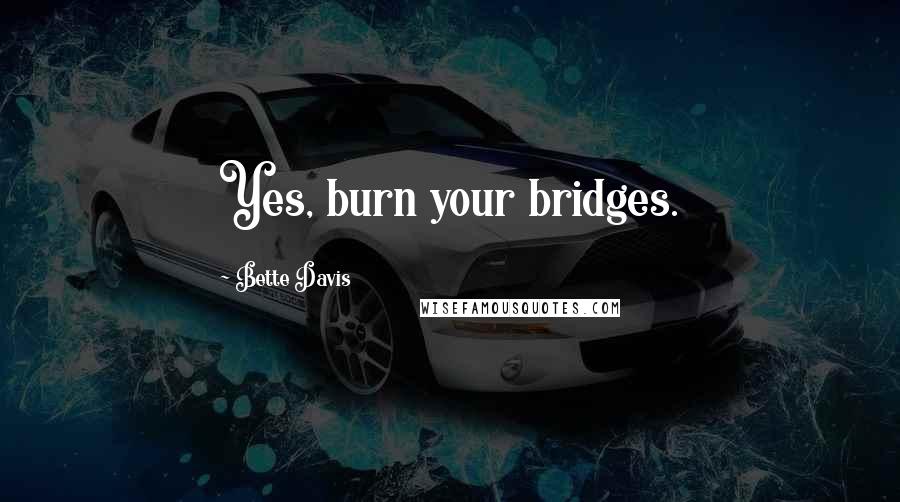 Bette Davis Quotes: Yes, burn your bridges.