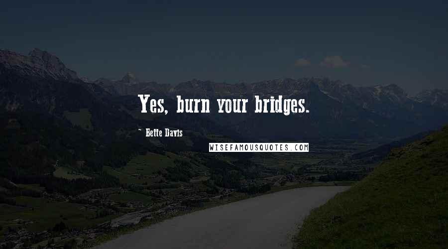 Bette Davis Quotes: Yes, burn your bridges.