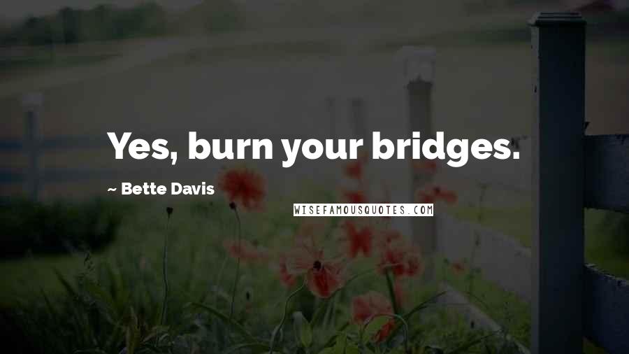 Bette Davis Quotes: Yes, burn your bridges.