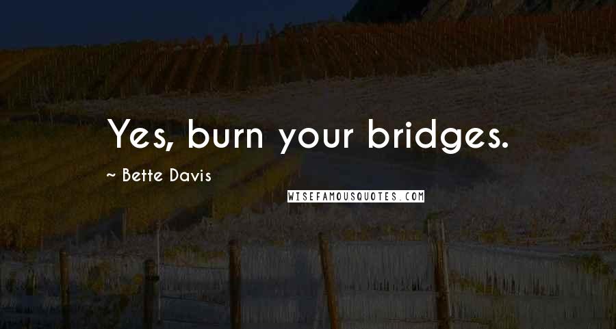 Bette Davis Quotes: Yes, burn your bridges.