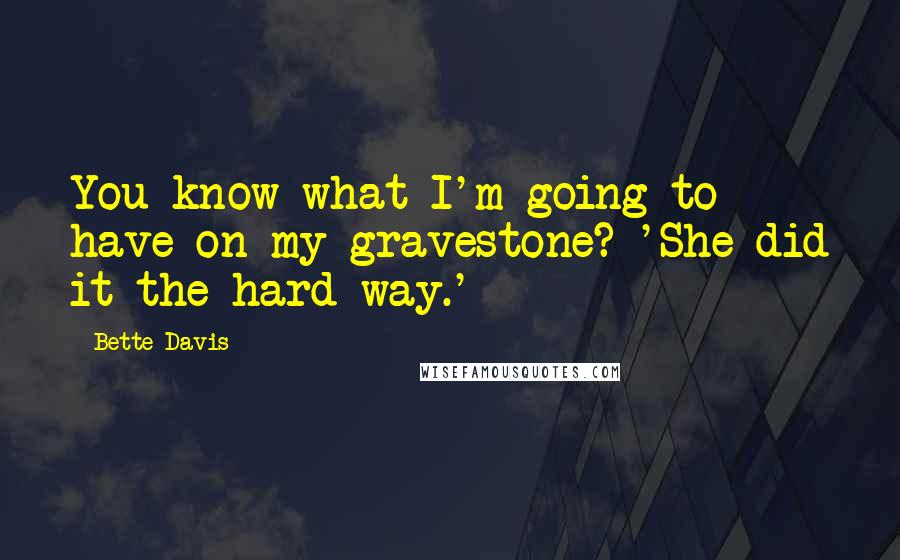 Bette Davis Quotes: You know what I'm going to have on my gravestone? 'She did it the hard way.'