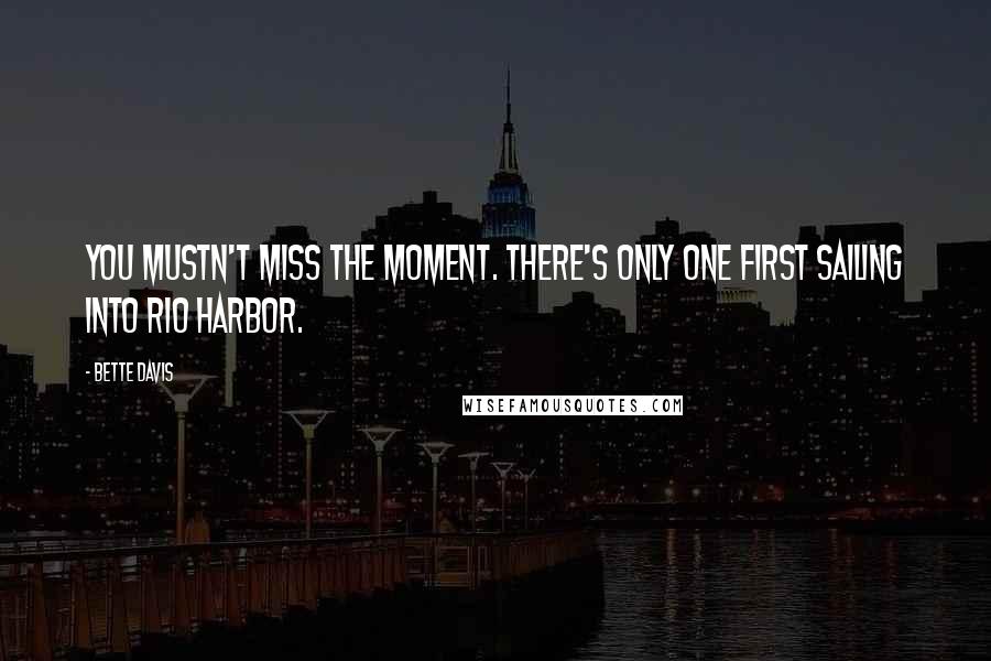 Bette Davis Quotes: You mustn't miss the moment. There's only one first sailing into Rio harbor.
