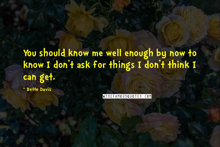 Bette Davis Quotes: You should know me well enough by now to know I don't ask for things I don't think I can get.