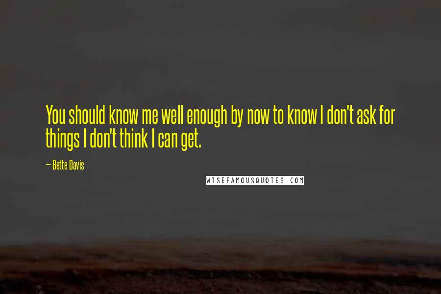 Bette Davis Quotes: You should know me well enough by now to know I don't ask for things I don't think I can get.