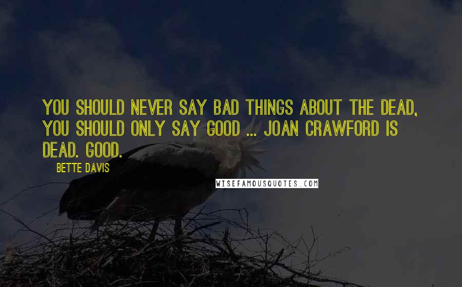 Bette Davis Quotes: You should never say bad things about the dead, you should only say good ... Joan Crawford is dead. Good.