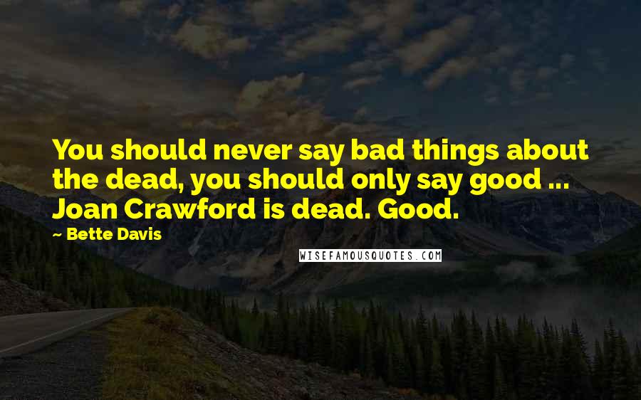 Bette Davis Quotes: You should never say bad things about the dead, you should only say good ... Joan Crawford is dead. Good.