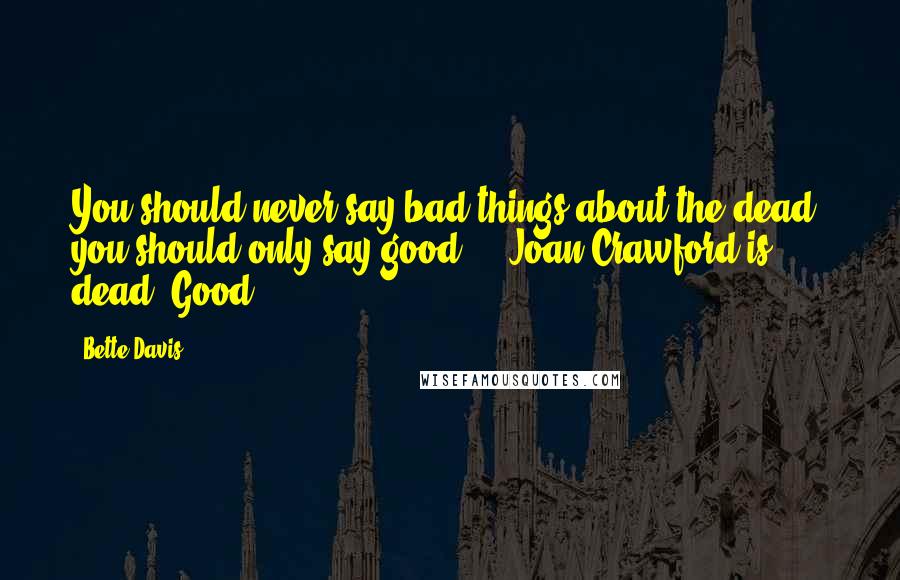 Bette Davis Quotes: You should never say bad things about the dead, you should only say good ... Joan Crawford is dead. Good.