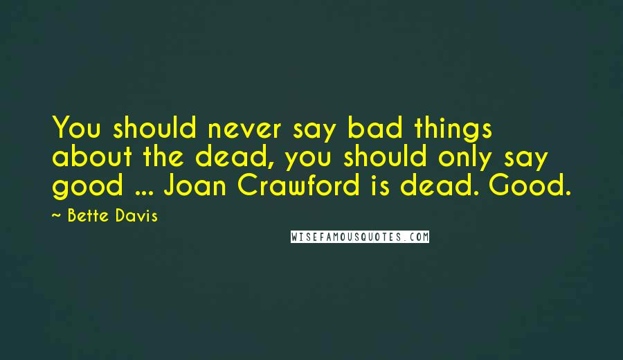 Bette Davis Quotes: You should never say bad things about the dead, you should only say good ... Joan Crawford is dead. Good.