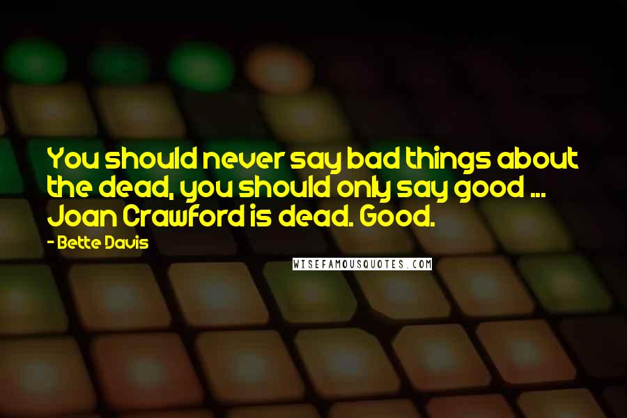 Bette Davis Quotes: You should never say bad things about the dead, you should only say good ... Joan Crawford is dead. Good.