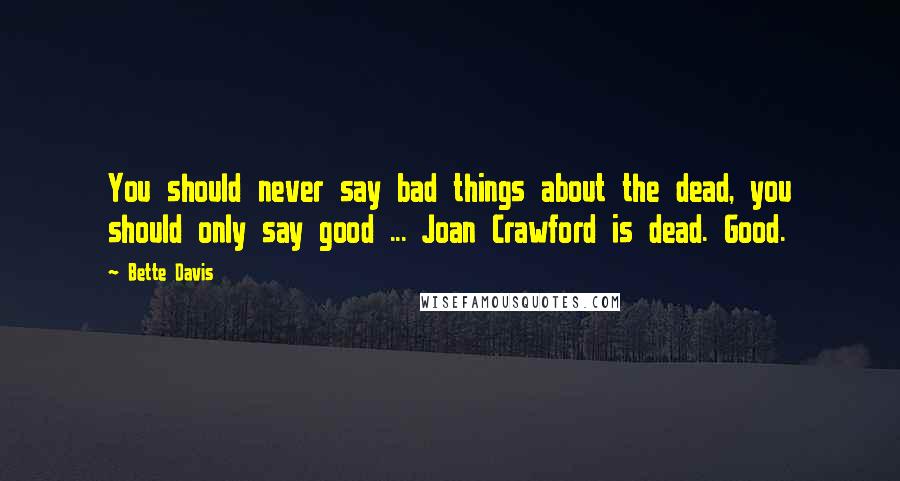 Bette Davis Quotes: You should never say bad things about the dead, you should only say good ... Joan Crawford is dead. Good.