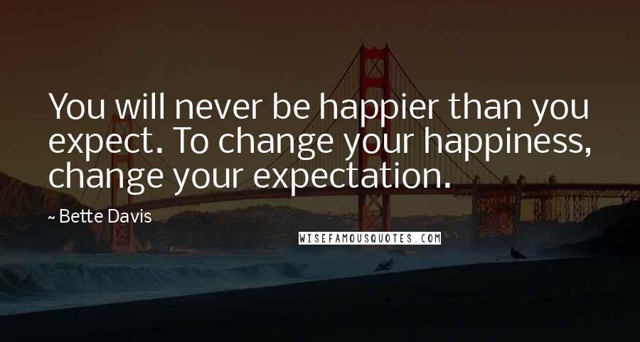 Bette Davis Quotes: You will never be happier than you expect. To change your happiness, change your expectation.