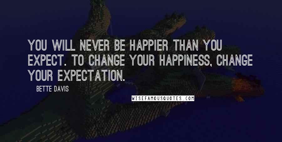 Bette Davis Quotes: You will never be happier than you expect. To change your happiness, change your expectation.