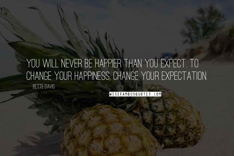 Bette Davis Quotes: You will never be happier than you expect. To change your happiness, change your expectation.