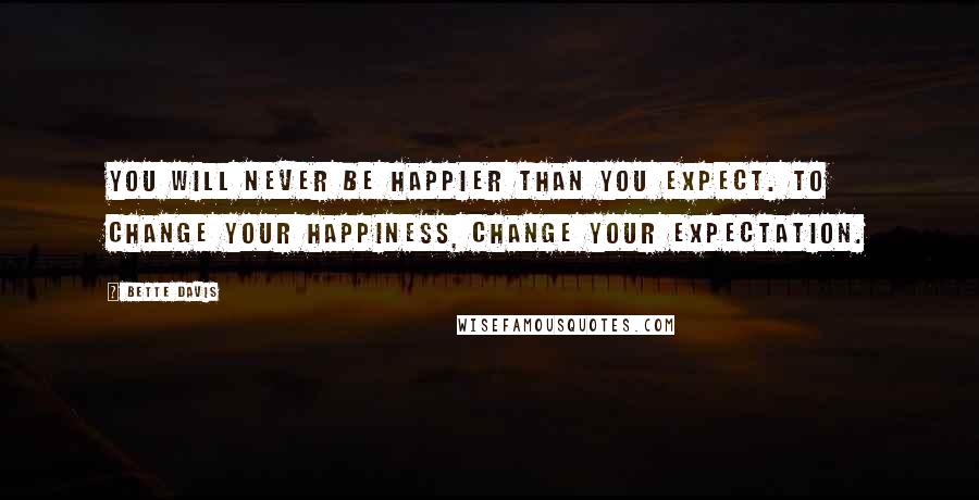 Bette Davis Quotes: You will never be happier than you expect. To change your happiness, change your expectation.