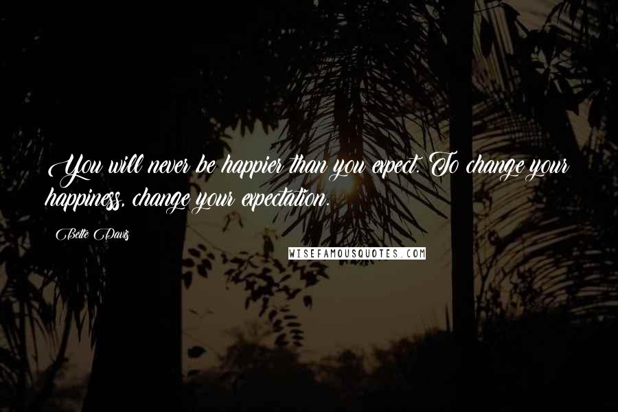 Bette Davis Quotes: You will never be happier than you expect. To change your happiness, change your expectation.