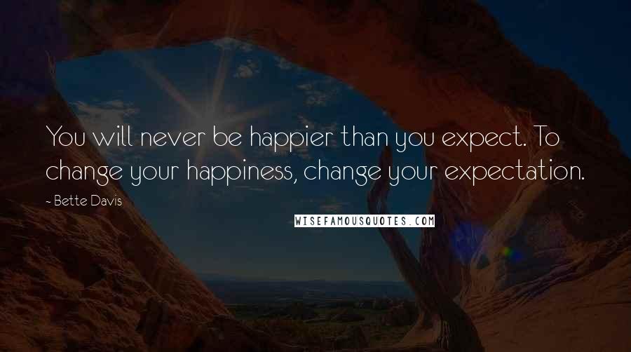 Bette Davis Quotes: You will never be happier than you expect. To change your happiness, change your expectation.