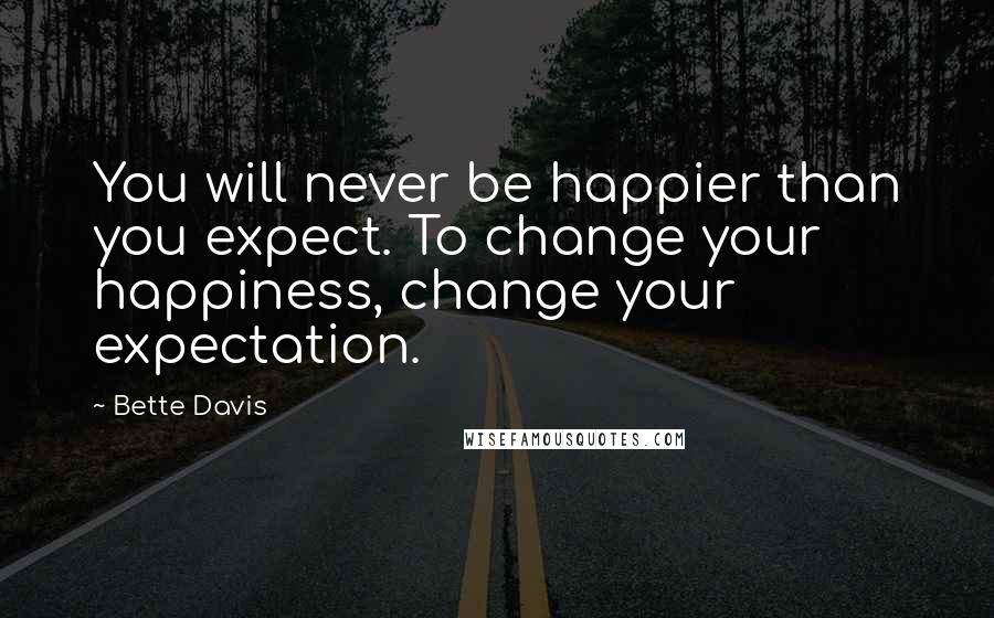 Bette Davis Quotes: You will never be happier than you expect. To change your happiness, change your expectation.