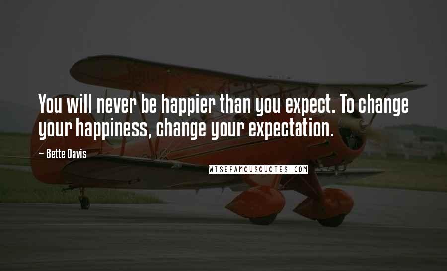 Bette Davis Quotes: You will never be happier than you expect. To change your happiness, change your expectation.