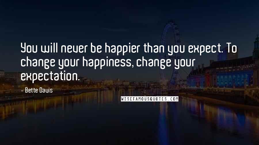 Bette Davis Quotes: You will never be happier than you expect. To change your happiness, change your expectation.