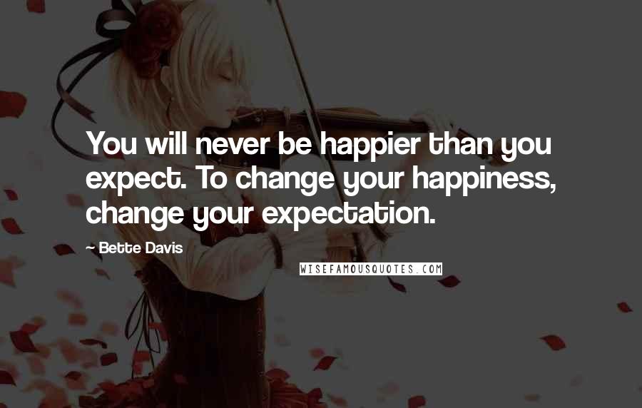 Bette Davis Quotes: You will never be happier than you expect. To change your happiness, change your expectation.