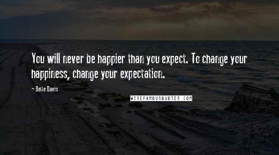 Bette Davis Quotes: You will never be happier than you expect. To change your happiness, change your expectation.