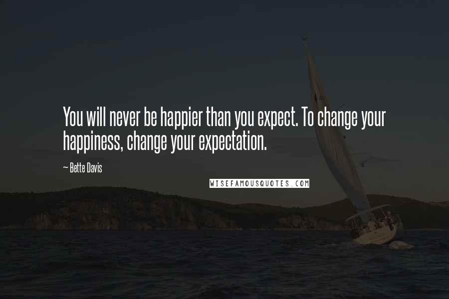 Bette Davis Quotes: You will never be happier than you expect. To change your happiness, change your expectation.