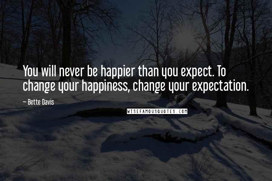 Bette Davis Quotes: You will never be happier than you expect. To change your happiness, change your expectation.