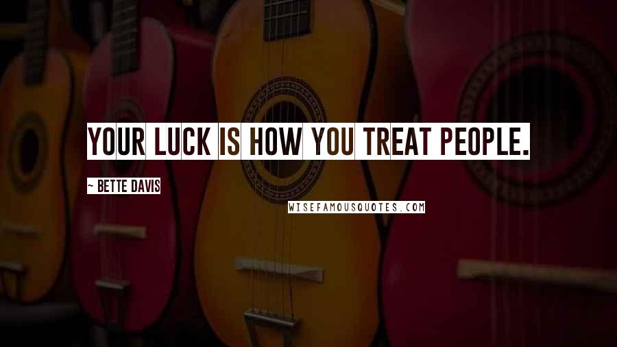 Bette Davis Quotes: Your luck is how you treat people.