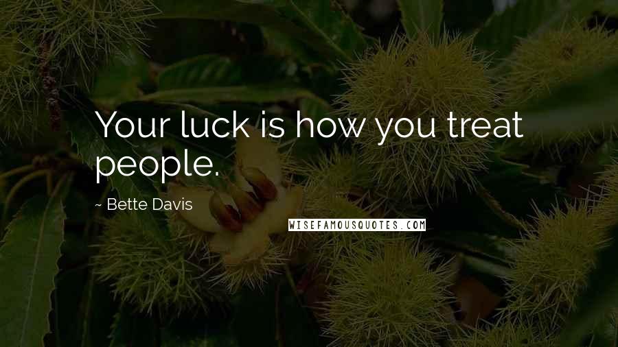 Bette Davis Quotes: Your luck is how you treat people.