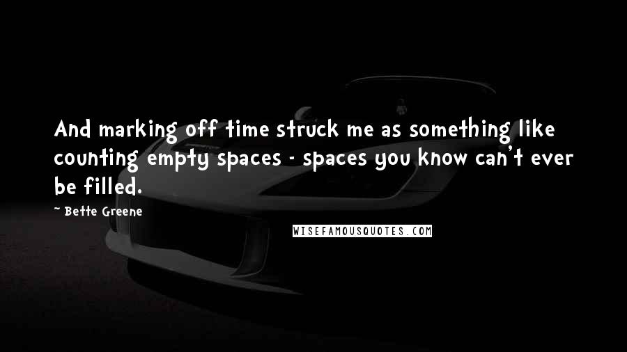 Bette Greene Quotes: And marking off time struck me as something like counting empty spaces - spaces you know can't ever be filled.