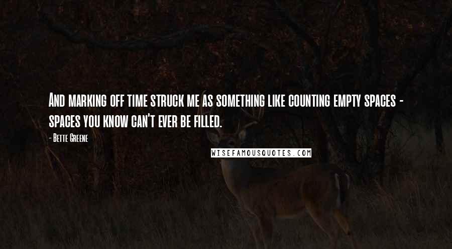 Bette Greene Quotes: And marking off time struck me as something like counting empty spaces - spaces you know can't ever be filled.