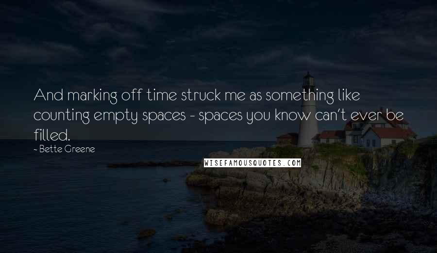 Bette Greene Quotes: And marking off time struck me as something like counting empty spaces - spaces you know can't ever be filled.