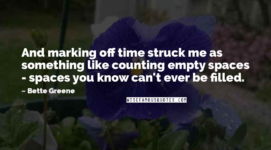 Bette Greene Quotes: And marking off time struck me as something like counting empty spaces - spaces you know can't ever be filled.