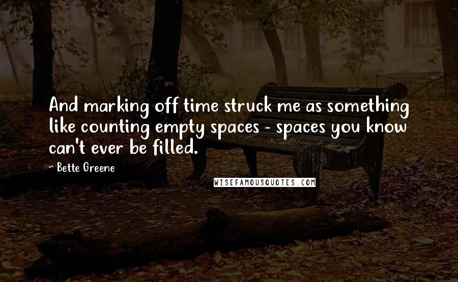 Bette Greene Quotes: And marking off time struck me as something like counting empty spaces - spaces you know can't ever be filled.