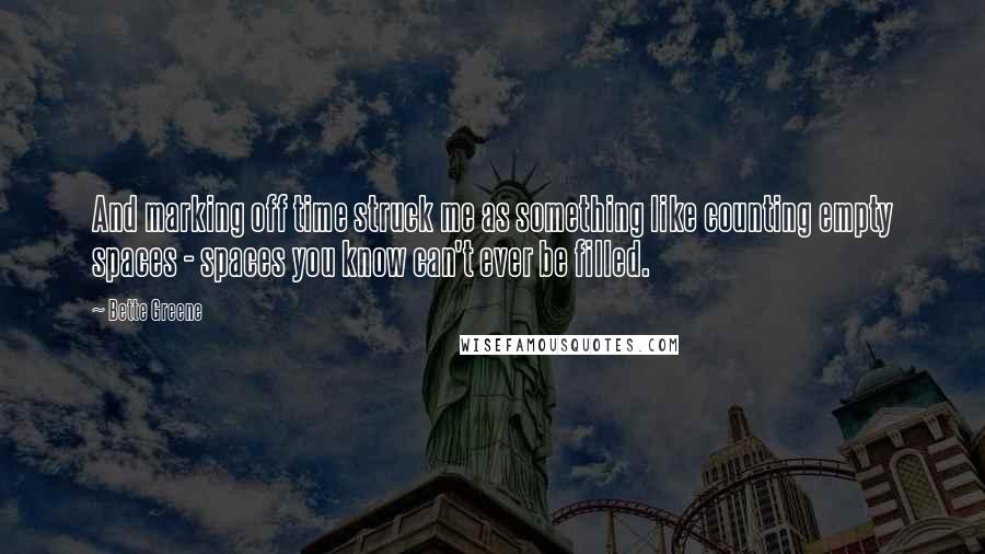 Bette Greene Quotes: And marking off time struck me as something like counting empty spaces - spaces you know can't ever be filled.