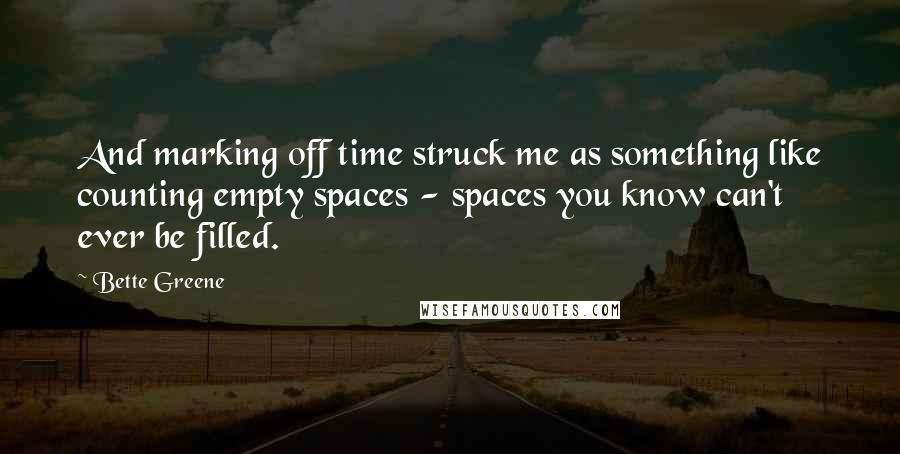 Bette Greene Quotes: And marking off time struck me as something like counting empty spaces - spaces you know can't ever be filled.