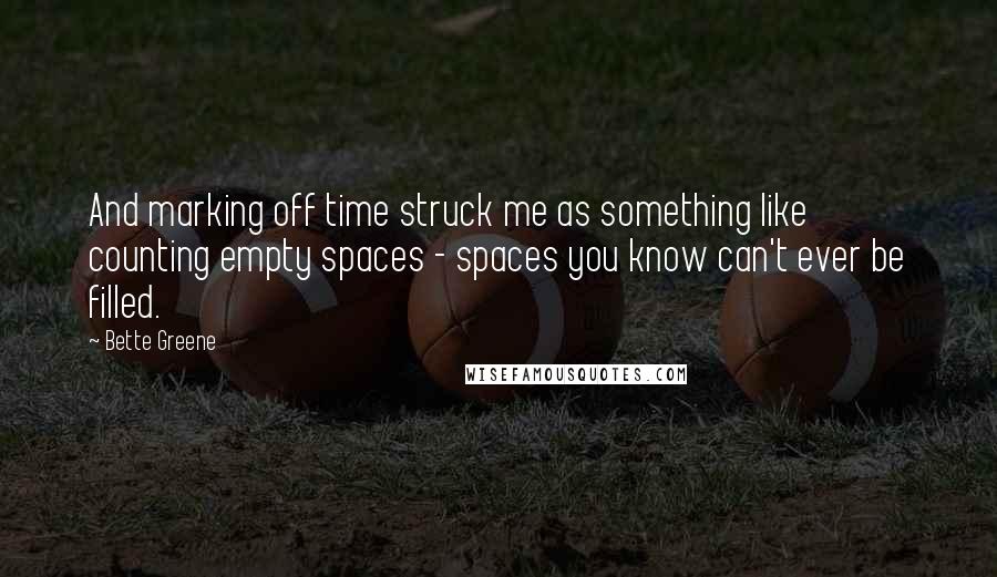 Bette Greene Quotes: And marking off time struck me as something like counting empty spaces - spaces you know can't ever be filled.